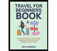 Travel for Beginners Book: The Complete Guide to Safe, Planning, Budgeting, Itinerary Tips and Life-Changing First-Time Travel