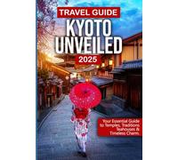 TRAVEL GUIDE KYOTO UNVEILED: Your Essential Guide to Temples, Traditions, Teahouses & Timeless Charm