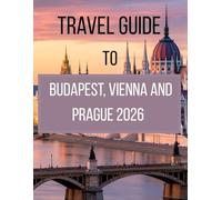 Travel Guide To Budapest, Vienna And Prague 2026: The Complete Guide to Exploring Central Europe