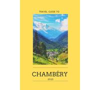 Travel Guide to Chambéry: The Ultimate Guide to Chambéry: History, Outdoor Activities, and Gastronomy