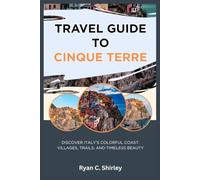 TRAVEL GUIDE TO CINQUE TERRE: DISCOVER ITALY'S COLORFUL COAST: VILLAGES, TRAILS, AND TIMELESS BEAUTY