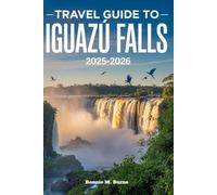 Travel Guide to Iguazú Falls 2025-2026: From Devil's Throat to Jungle Trails; A Complete Traveler's Companion to Iguazu Falls and Beyond