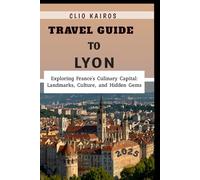 Travel Guide to Lyon 2025: Exploring France’s Culinary Capital: Landmarks, Culture, and Hidden Gems