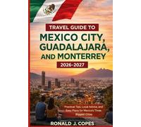 TRAVEL GUIDE TO MEXICO CITY, GUADALAJARA, AND MONTERREY 2026 -2027: Practical Tips, Local Advice, and Easy Plans for Mexico’s Three Biggest Cities