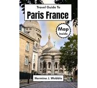 Travel Guide To Paris France: Real Experiences, Smart Budget Tips, Must See Spots, Hidden Gems, Culture, Food, Expert Itineraries & Map