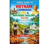 Travel Guide to Vietnam, Cambodia, Laos & Northern Thailand 2026: Journey Through Temples, Scenic Routes, Local Experiences, and Cultural Treasures Across Southeast Asia