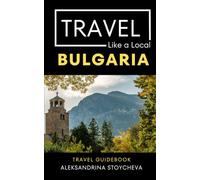 Travel Like a Local Bulgaria: A Local’s Guide to Culture, Food, Markets, Villages, Cities, and Everyday Adventures