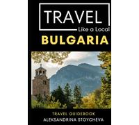Travel Like a Local Bulgaria: A Local’s Guide to Culture, Food, Markets, Villages, Cities, and Everyday Adventures