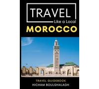 Travel Like a Local- Morocco: Morocco Travel Guide: Local Tips, Hidden Gems, and Things to Do (Travel Like a Local Travel Guides: Insider Tips, Hidden Gems, and Local Experiences Around the World)