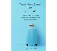 Travel More, Spend Less: Savvy Tips to Travel Smarter, Save Money & Experience More