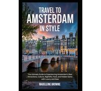 Travel to Amsterdam in Style: The Ultimate Guide to Experiencing Amsterdam’s Best Attractions, Culture, Nightlife, Food, and Hidden Gems with Luxury and Ease