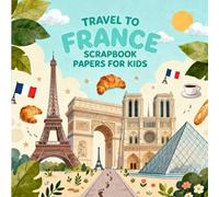 TRAVEL TO FRANCE SCRAPBOOK PAPERS FOR KIDS: Fun Paris Themed Craft Paper Pack for Children, Cute Eiffel Tower, Croissants, Travel Designs for Scrapbooking, Journaling, DIY Projects & Creative Play