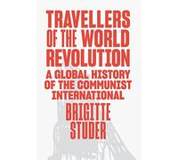 Travellers of the World Revolution: A Global History of the Communist International