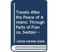 Travels After the Peace of Amiens: Through Parts of France, Switzerland, Italy, and Germany. V.1