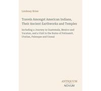 Travels Amongst American Indians, Their Ancient Earthworks and Temples: Including a Journey in Guatemala, Mexico and Yucatan, and a Visit to the Ruins of Patinamit, Utatlan, Palenque and Uxmal