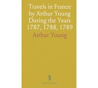 Travels in France by Arthur Young During the Years 1787, 1788, 1789: With an Introduction, Biographical Sketch, and Notes