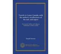 Travels in Lower Canada, with the author's recollections of the soil, and aspect: the morals, habits, and religious institutions, of that country