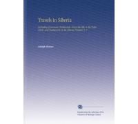 Travels in Siberia: Including Excursions Northwards, Down the Obi, to the Polar Circle, and Southwards, to the Chinese Frontier. V. 1