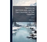Travels In Switzerland, And In The Country Of The Grisons