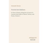 Travels Into Bokhara: In Three Volumes, Being the Account of a Journey from India to Cabool, Tartary, and Persia, Volume 3