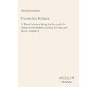 Travels Into Bokhara: In Three Volumes, Being the Account of a Journey from India to Cabool, Tartary, and Persia, Volume 3