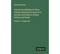 Travels Into Bokhara; In Three Volumes, Being the Account of A Journey from India to Cabool, Tartary, and Persia: Volume 2 - in large print