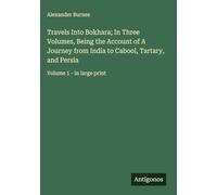 Travels Into Bokhara; In Three Volumes, Being the Account of A Journey from India to Cabool, Tartary, and Persia: Volume 1 - in large print