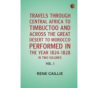 Travels through Central Africa to Timbuctoo and across the Great Desert to Morocco performed in the year 1824-1828 in Two Volumes Vol. I