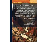 Travels Through Lower Canada, and the United States of North America, in the Years 1806, 1807, and 1808. To Which are Added, Biographical Notices and ... the Leading Characters in the United States