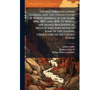 Travels Through Lower Canada, and the United States of North America, in the Years 1806, 1807, and 1808. To Which are Added, Biographical Notices and ... the Leading Characters in the United States