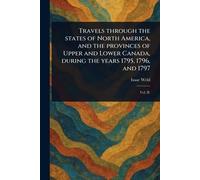 Travels Through the States of North America, and the Provinces of Upper and Lower Canada, During the Years 1795, 1796, and 1797