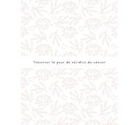 Traverser la peur de récidive du cancer | Journal guidé pour apaiser l’anxiété après le cancer et retrouver un sentiment de sécurité intérieure: Un ... revenir au moment présent et se reconstruire