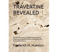 TRAVERTINE REVEALED: The Complete Guide to Understanding, Installing, Repairing, and Maintaining One of the World's Most Misunderstood Stones