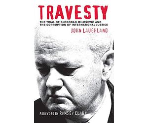Travesty: The Trial of Slobodan Milosevic and the Corruption of International Justice