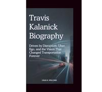 TRAVIS KALANICK BIOGRAPHY: Driven by Disruption-Uber, Ego, and the Vision That Changed Transportation Forever