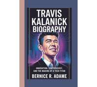 TRAVIS KALANICK BIOGRAPHY: Innovation, Controversy, And The Making Of A Tech Titan