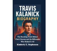TRAVIS KALANICK BIOGRAPHY: The Shocking Truth Behind Uber's Success and the Billionaire Who Risked It All