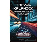 Travis Kalanick: The Uber Maverick Who Never Stopped Innovating: Chronicles of a Tech Entrepreneur's Relentless Pursuit of Disruption