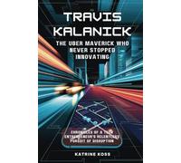 Travis Kalanick: The Uber Maverick Who Never Stopped Innovating: Chronicles of a Tech Entrepreneur's Relentless Pursuit of Disruption