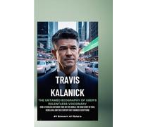 TRAVIS KALANICK: THE UNTAMED BIOGRAPHY OF UBER’S RELENTLESS VISIONARY: TRAVIS KALANICK: THE UNTAMED BIOGRAPHY OF UBER’S RELENTLESS VISIONARY