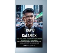 TRAVIS KALANICK: THE UNTAMED BIOGRAPHY OF UBER’S RELENTLESS VISIONARY: TRAVIS KALANICK: THE UNTAMED BIOGRAPHY OF UBER’S RELENTLESS VISIONARY