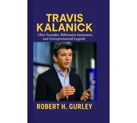 TRAVIS KALANICK: Uber Founder, Billionaire Innovator, and Entrepreneurial Legend