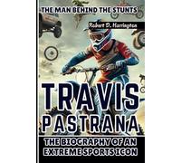 TRAVIS PASTRANA: The Man Behind the Stunts - The Biography of an Extreme Sports Icon