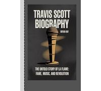 TRAVIS SCOTT BIOGRAPHY: The Untold Story of La Flame: Fame, Music, and Revolution