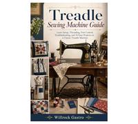 Treadle Sewing Machine Guide: Learn Setup, Threading, Foot Control, Troubleshooting, and 10 Easy Projects on a Classic Treadle Machine