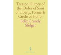 Treason History of the Order of Sons of Liberty, Formerly Circle of Honor: Succeeded by Knights of the Golden Circle, Afterward Order of American Knights