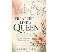 Treat Her Like a Queen: A Man’s Guide to Love, Respect, Leadership, and Building a Relationship That Lasts
