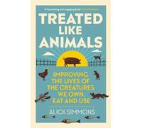 Treated Like Animals: Improving the Lives of the Creatures We Own, Eat and Use