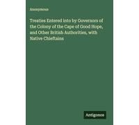 Treaties Entered into by Governors of the Colony of the Cape of Good Hope, and Other British Authorities, with Native Chieftains