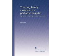 Treating family violence in a pediatric hospital: A program of training, research and services: Volume 1